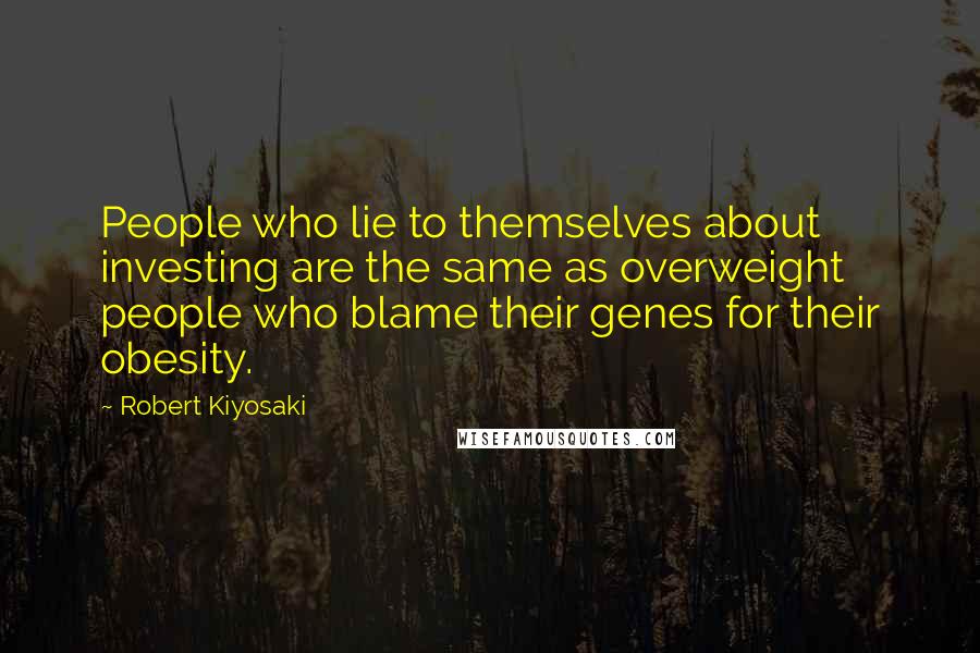 Robert Kiyosaki Quotes: People who lie to themselves about investing are the same as overweight people who blame their genes for their obesity.