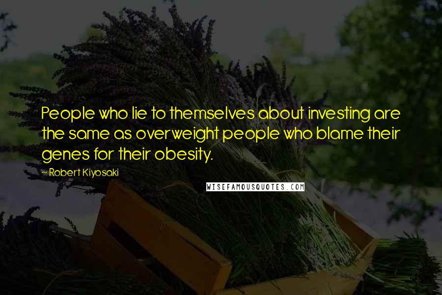 Robert Kiyosaki Quotes: People who lie to themselves about investing are the same as overweight people who blame their genes for their obesity.