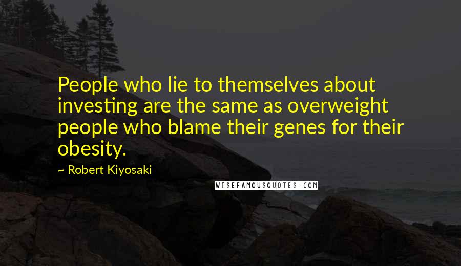 Robert Kiyosaki Quotes: People who lie to themselves about investing are the same as overweight people who blame their genes for their obesity.