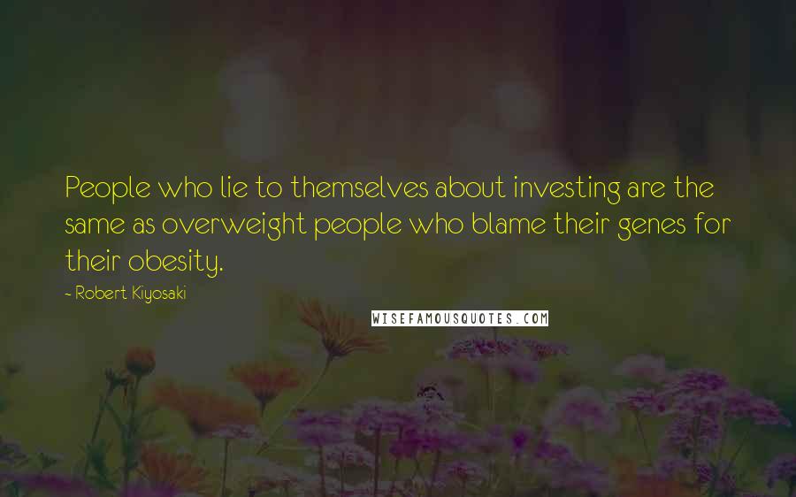Robert Kiyosaki Quotes: People who lie to themselves about investing are the same as overweight people who blame their genes for their obesity.