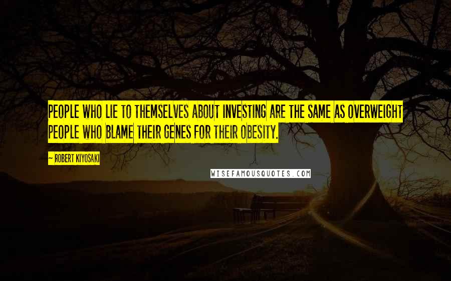 Robert Kiyosaki Quotes: People who lie to themselves about investing are the same as overweight people who blame their genes for their obesity.