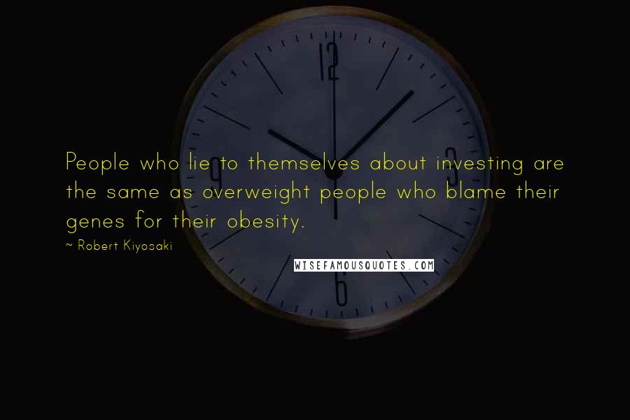 Robert Kiyosaki Quotes: People who lie to themselves about investing are the same as overweight people who blame their genes for their obesity.