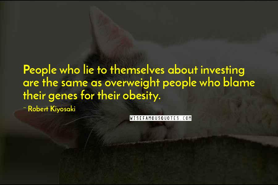 Robert Kiyosaki Quotes: People who lie to themselves about investing are the same as overweight people who blame their genes for their obesity.