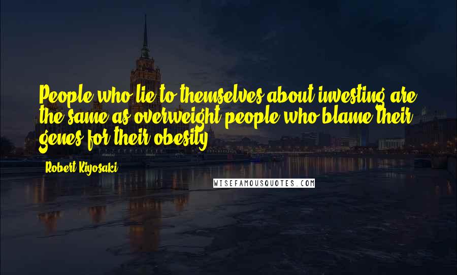 Robert Kiyosaki Quotes: People who lie to themselves about investing are the same as overweight people who blame their genes for their obesity.