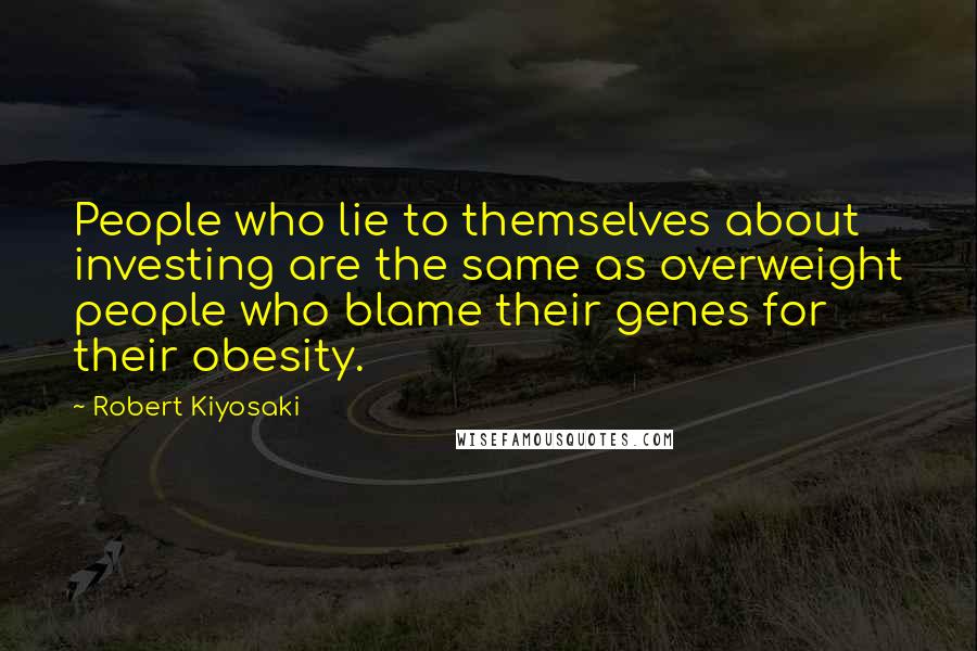 Robert Kiyosaki Quotes: People who lie to themselves about investing are the same as overweight people who blame their genes for their obesity.
