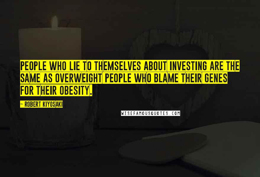 Robert Kiyosaki Quotes: People who lie to themselves about investing are the same as overweight people who blame their genes for their obesity.