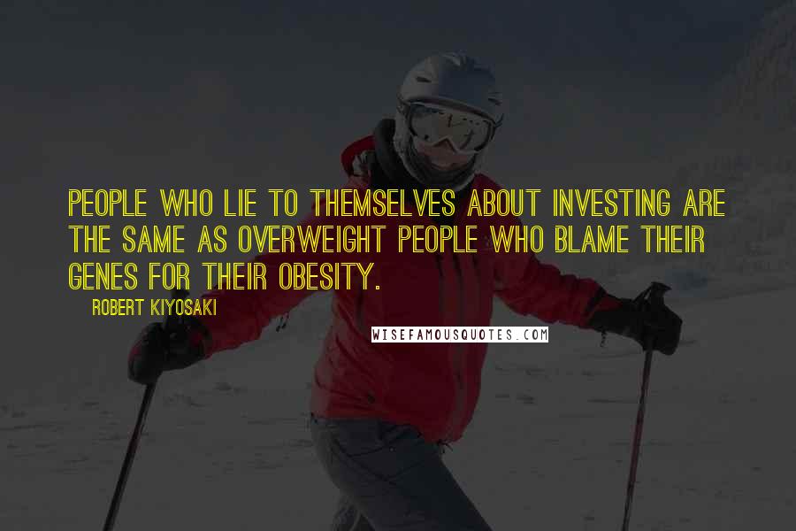 Robert Kiyosaki Quotes: People who lie to themselves about investing are the same as overweight people who blame their genes for their obesity.