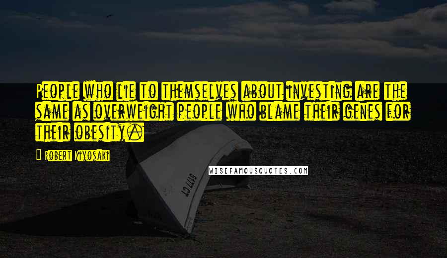 Robert Kiyosaki Quotes: People who lie to themselves about investing are the same as overweight people who blame their genes for their obesity.