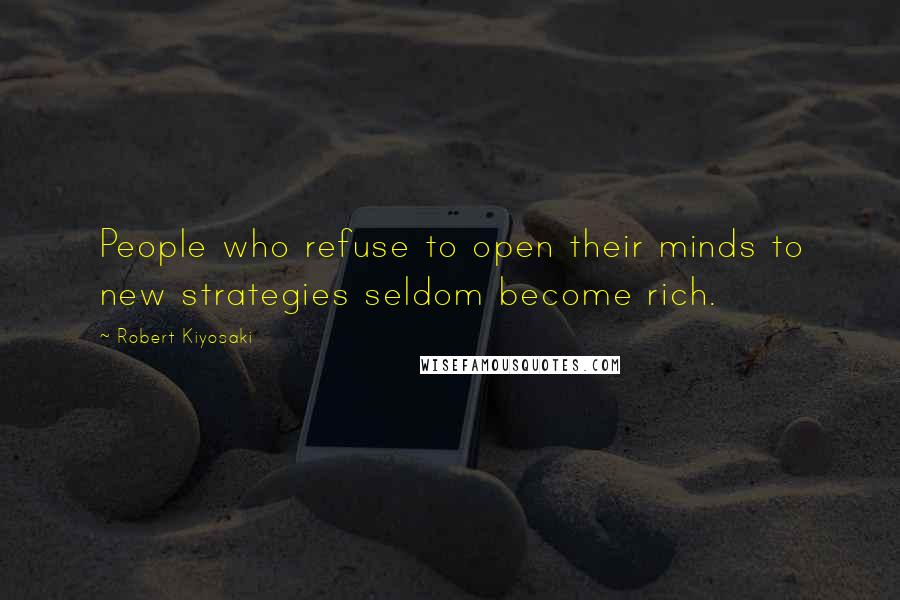 Robert Kiyosaki Quotes: People who refuse to open their minds to new strategies seldom become rich.
