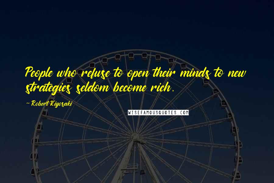 Robert Kiyosaki Quotes: People who refuse to open their minds to new strategies seldom become rich.