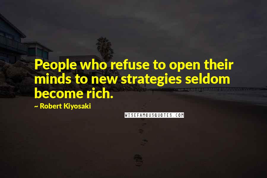 Robert Kiyosaki Quotes: People who refuse to open their minds to new strategies seldom become rich.
