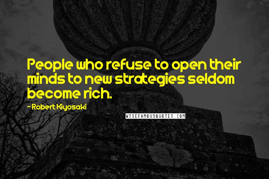 Robert Kiyosaki Quotes: People who refuse to open their minds to new strategies seldom become rich.