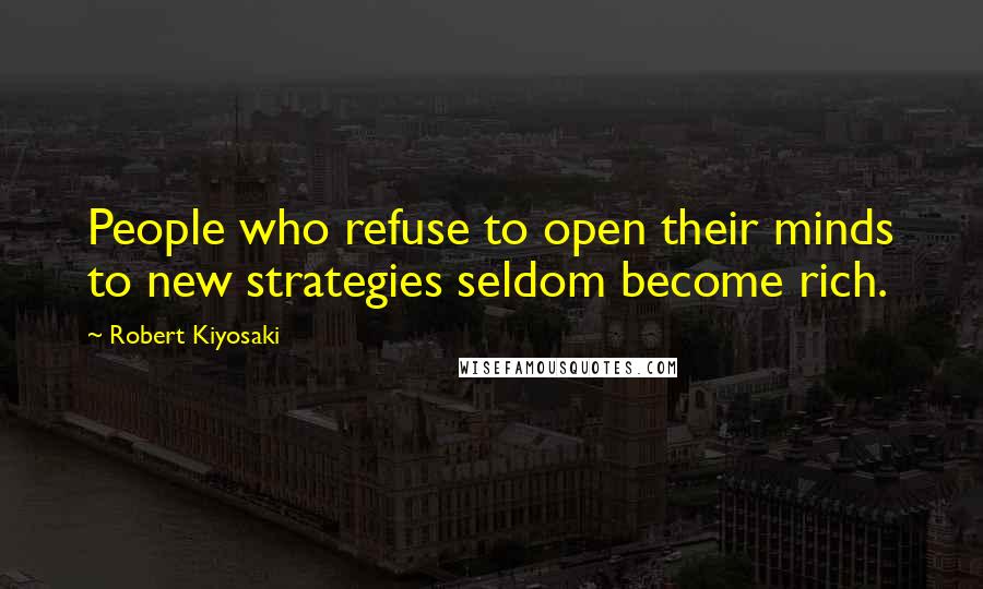 Robert Kiyosaki Quotes: People who refuse to open their minds to new strategies seldom become rich.