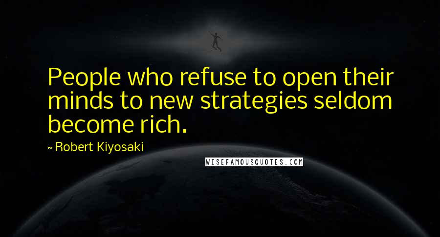 Robert Kiyosaki Quotes: People who refuse to open their minds to new strategies seldom become rich.