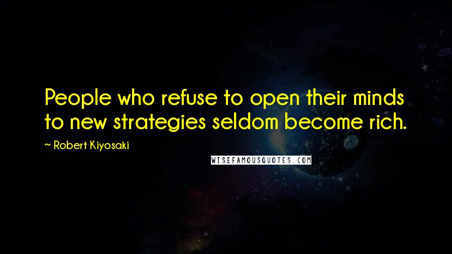 Robert Kiyosaki Quotes: People who refuse to open their minds to new strategies seldom become rich.