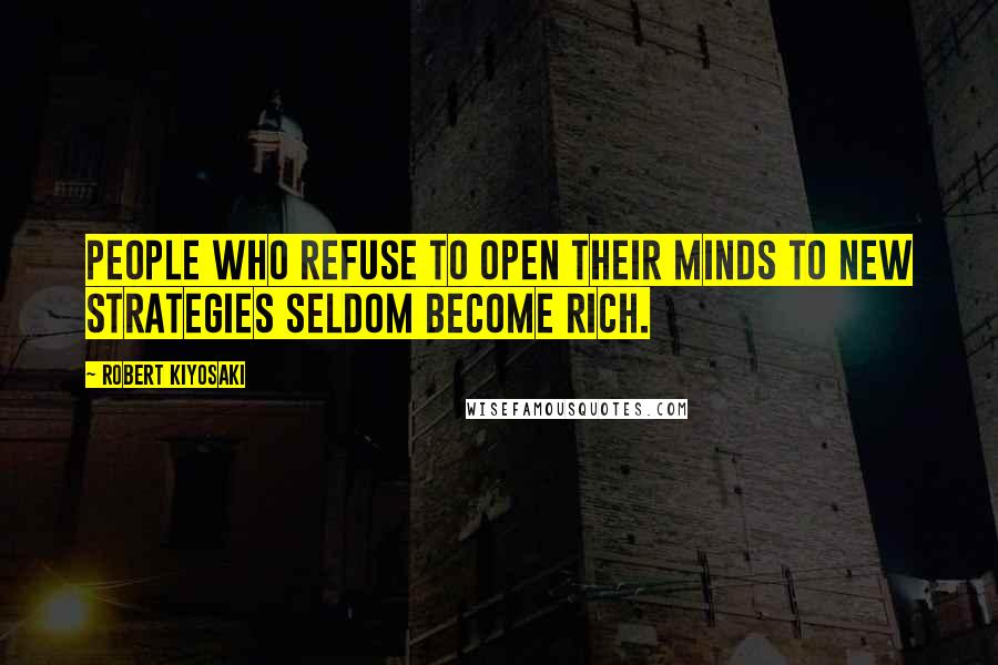 Robert Kiyosaki Quotes: People who refuse to open their minds to new strategies seldom become rich.