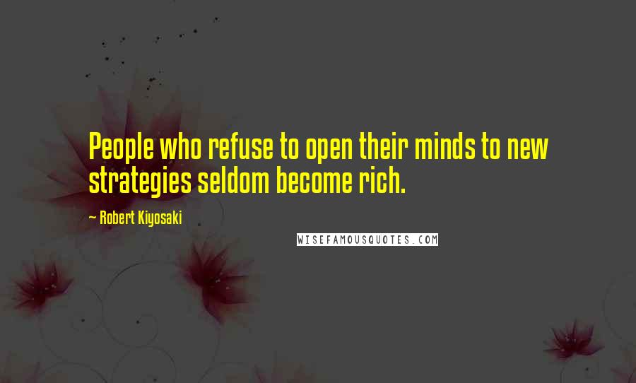 Robert Kiyosaki Quotes: People who refuse to open their minds to new strategies seldom become rich.