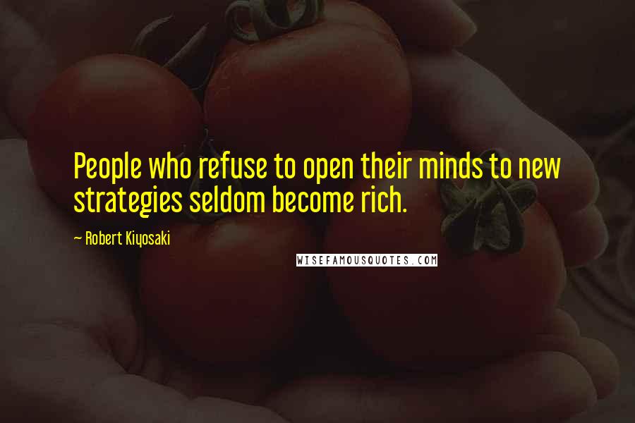 Robert Kiyosaki Quotes: People who refuse to open their minds to new strategies seldom become rich.