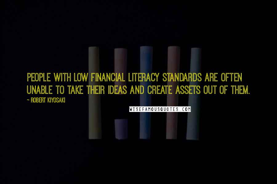 Robert Kiyosaki Quotes: People with low financial literacy standards are often unable to take their ideas and create assets out of them.