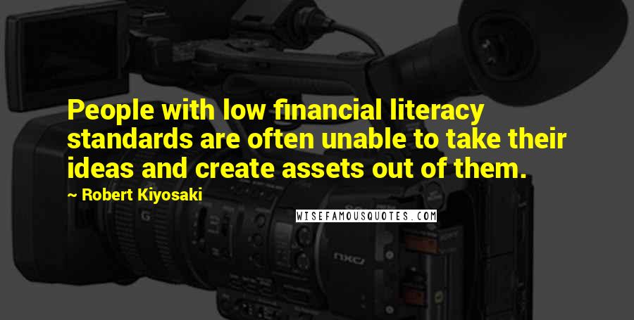 Robert Kiyosaki Quotes: People with low financial literacy standards are often unable to take their ideas and create assets out of them.