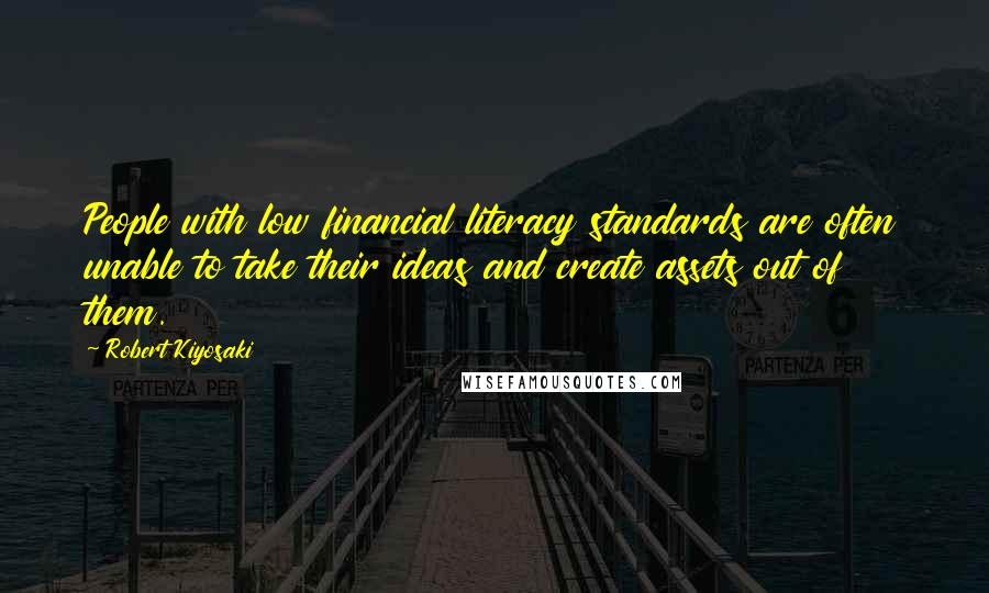 Robert Kiyosaki Quotes: People with low financial literacy standards are often unable to take their ideas and create assets out of them.