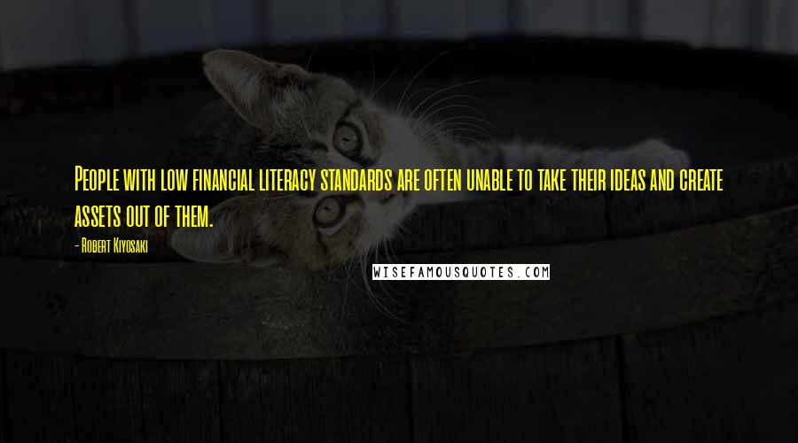 Robert Kiyosaki Quotes: People with low financial literacy standards are often unable to take their ideas and create assets out of them.