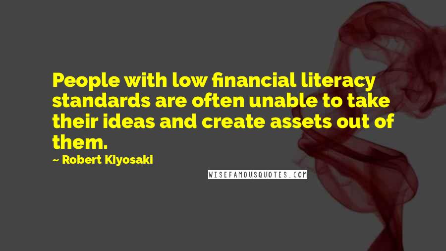 Robert Kiyosaki Quotes: People with low financial literacy standards are often unable to take their ideas and create assets out of them.