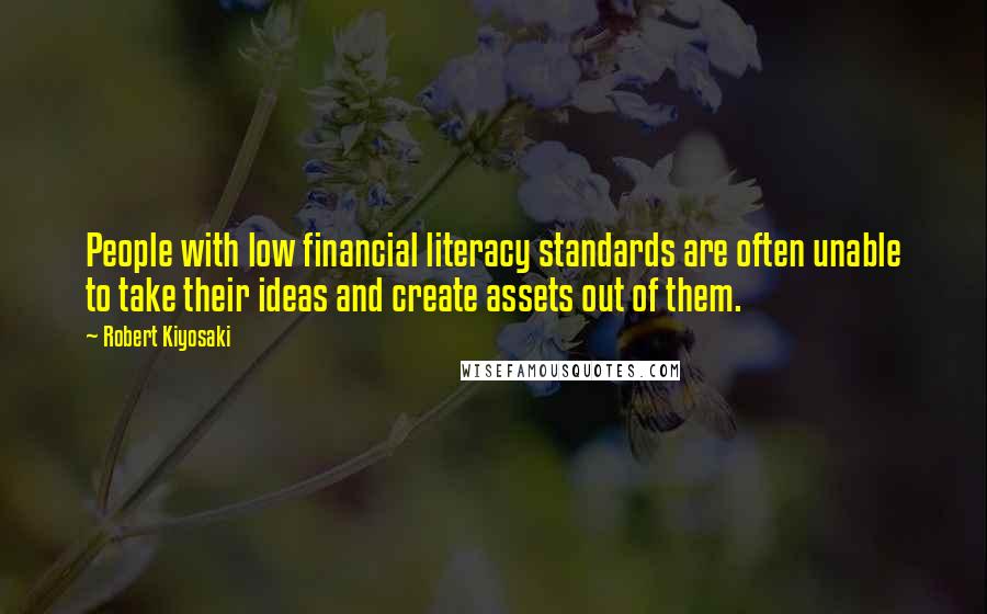 Robert Kiyosaki Quotes: People with low financial literacy standards are often unable to take their ideas and create assets out of them.