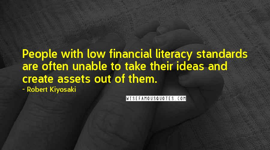 Robert Kiyosaki Quotes: People with low financial literacy standards are often unable to take their ideas and create assets out of them.