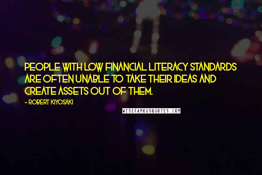 Robert Kiyosaki Quotes: People with low financial literacy standards are often unable to take their ideas and create assets out of them.
