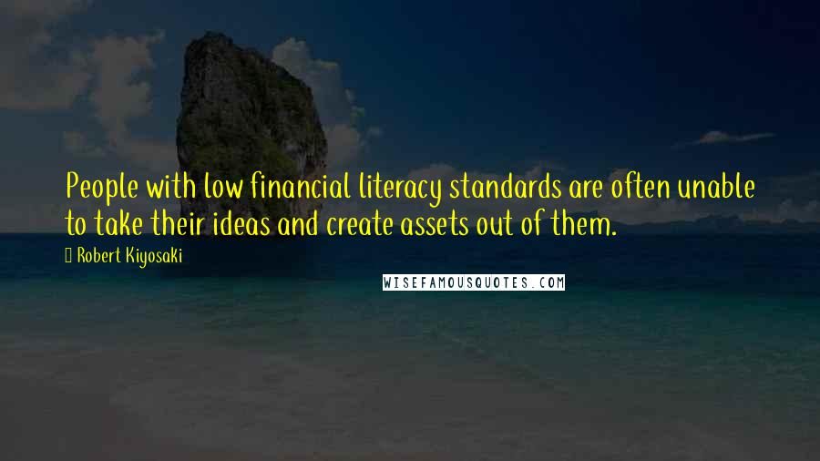 Robert Kiyosaki Quotes: People with low financial literacy standards are often unable to take their ideas and create assets out of them.