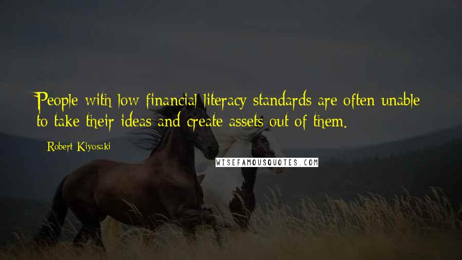 Robert Kiyosaki Quotes: People with low financial literacy standards are often unable to take their ideas and create assets out of them.
