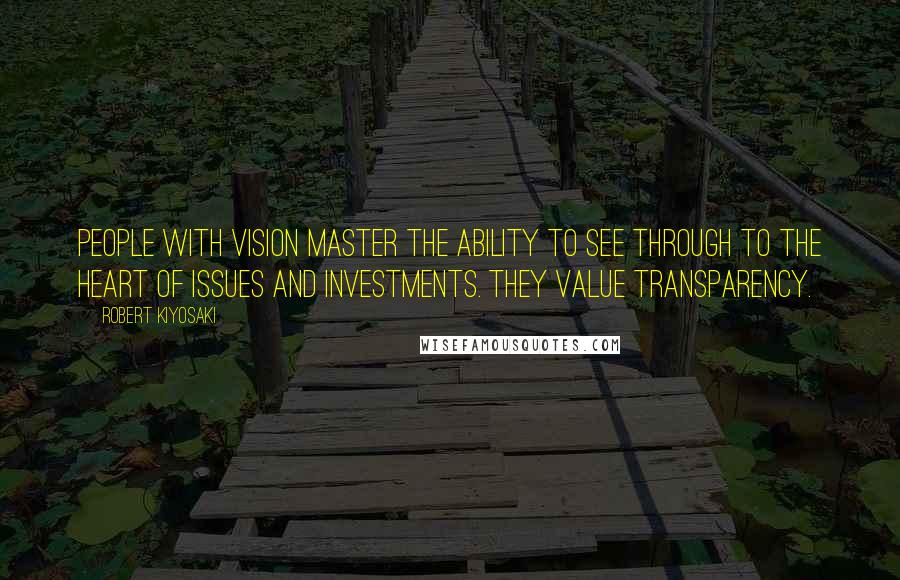Robert Kiyosaki Quotes: People with vision master the ability to see through to the heart of issues and investments. They value transparency.