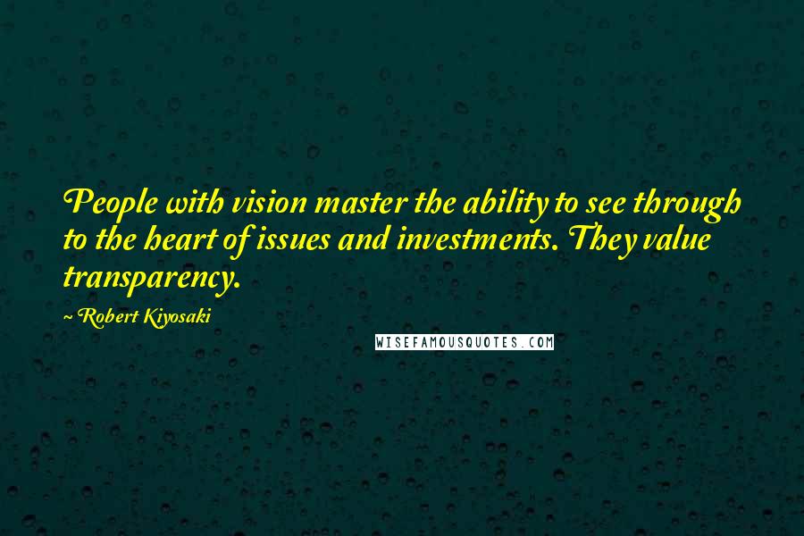 Robert Kiyosaki Quotes: People with vision master the ability to see through to the heart of issues and investments. They value transparency.