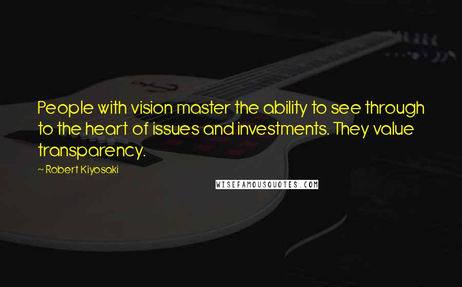 Robert Kiyosaki Quotes: People with vision master the ability to see through to the heart of issues and investments. They value transparency.