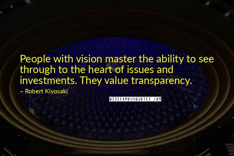 Robert Kiyosaki Quotes: People with vision master the ability to see through to the heart of issues and investments. They value transparency.