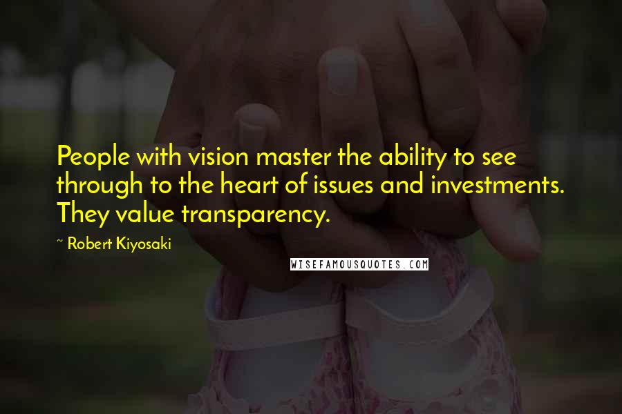 Robert Kiyosaki Quotes: People with vision master the ability to see through to the heart of issues and investments. They value transparency.