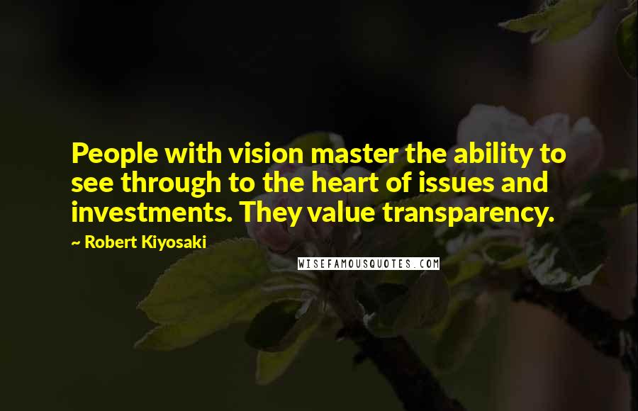 Robert Kiyosaki Quotes: People with vision master the ability to see through to the heart of issues and investments. They value transparency.