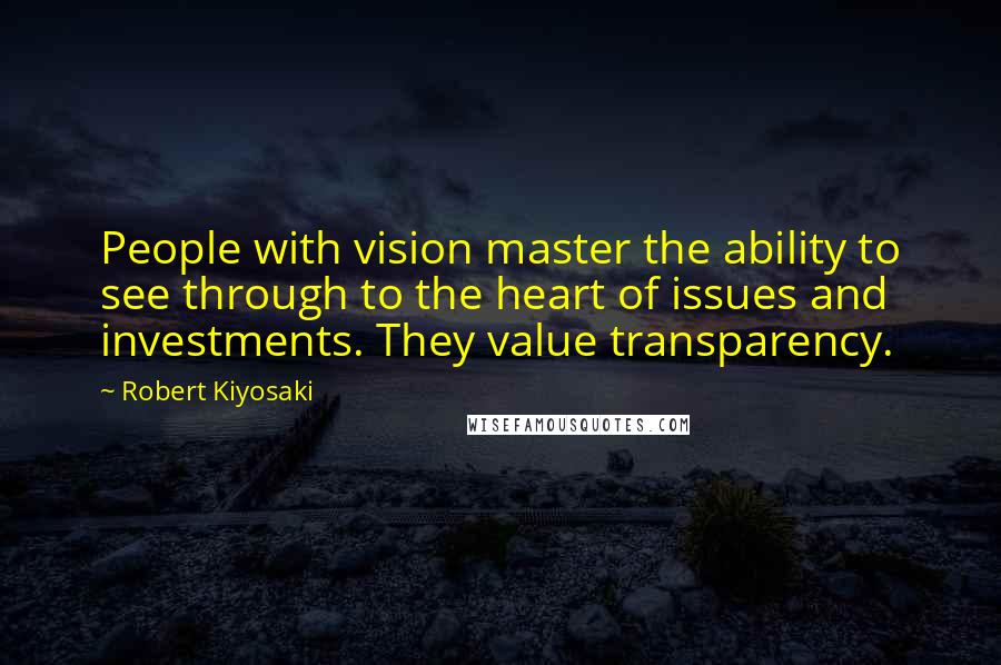 Robert Kiyosaki Quotes: People with vision master the ability to see through to the heart of issues and investments. They value transparency.