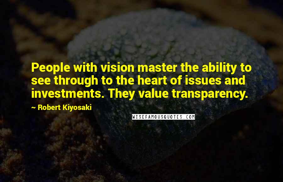 Robert Kiyosaki Quotes: People with vision master the ability to see through to the heart of issues and investments. They value transparency.