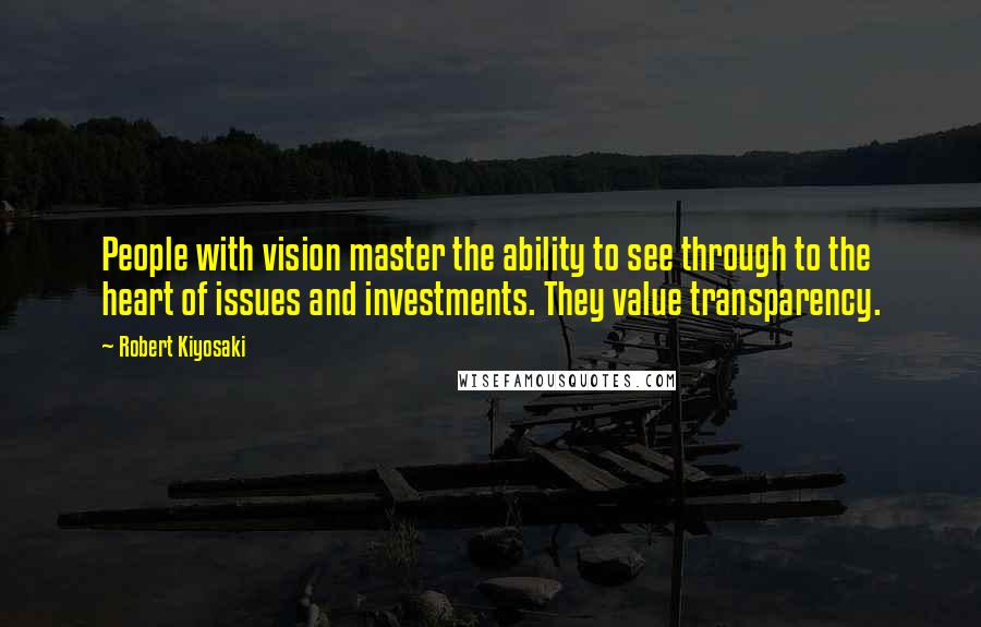 Robert Kiyosaki Quotes: People with vision master the ability to see through to the heart of issues and investments. They value transparency.