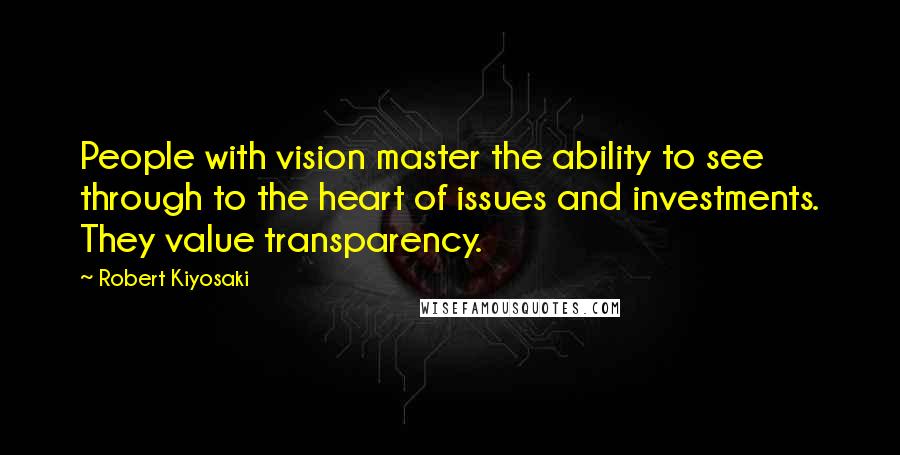 Robert Kiyosaki Quotes: People with vision master the ability to see through to the heart of issues and investments. They value transparency.