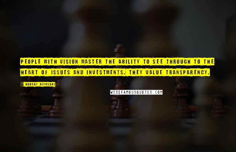 Robert Kiyosaki Quotes: People with vision master the ability to see through to the heart of issues and investments. They value transparency.