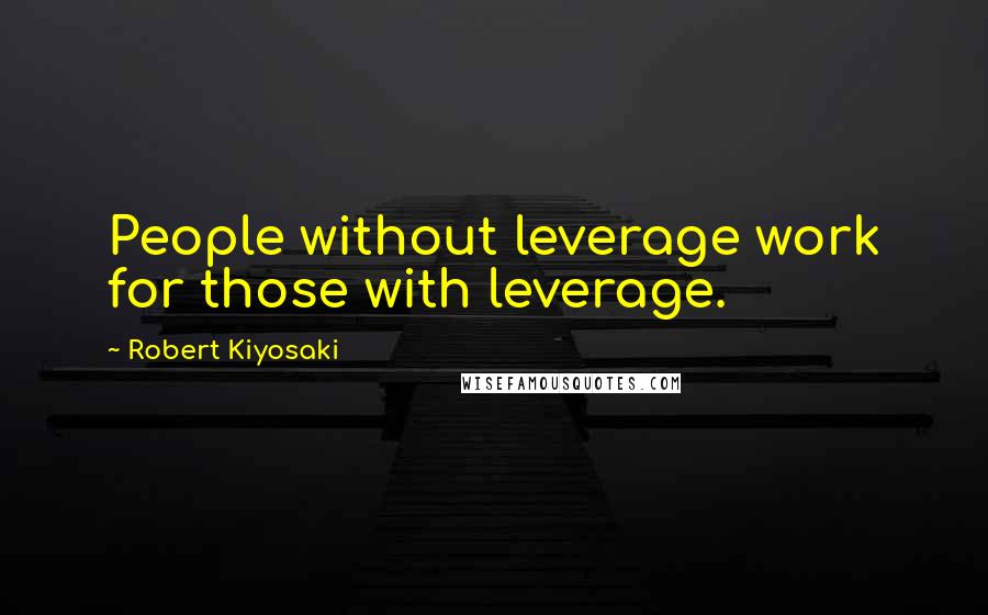 Robert Kiyosaki Quotes: People without leverage work for those with leverage.