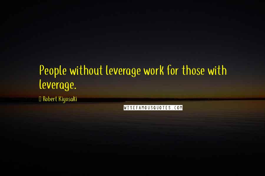 Robert Kiyosaki Quotes: People without leverage work for those with leverage.