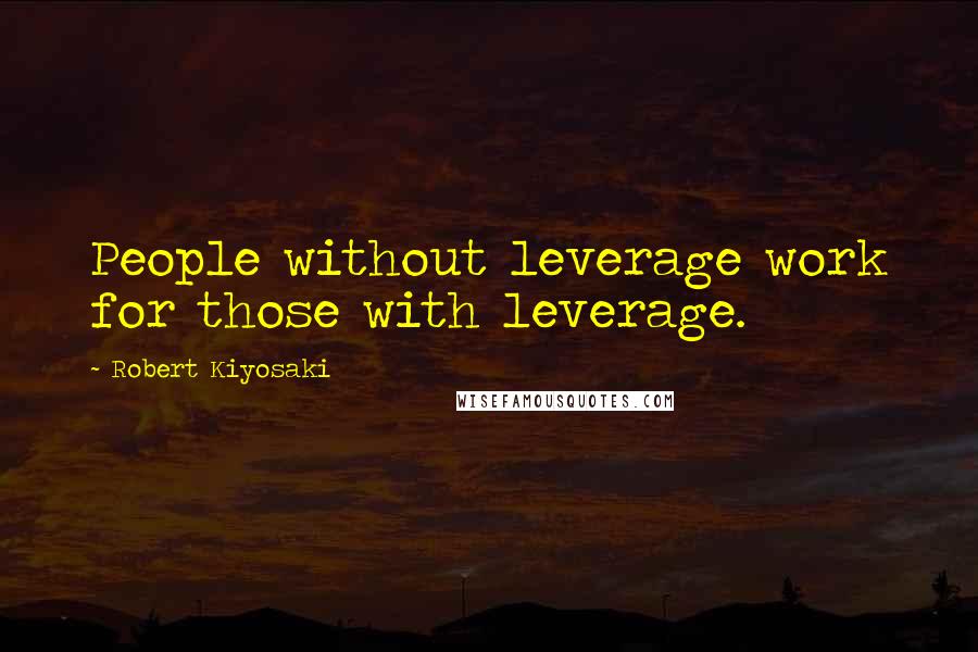 Robert Kiyosaki Quotes: People without leverage work for those with leverage.