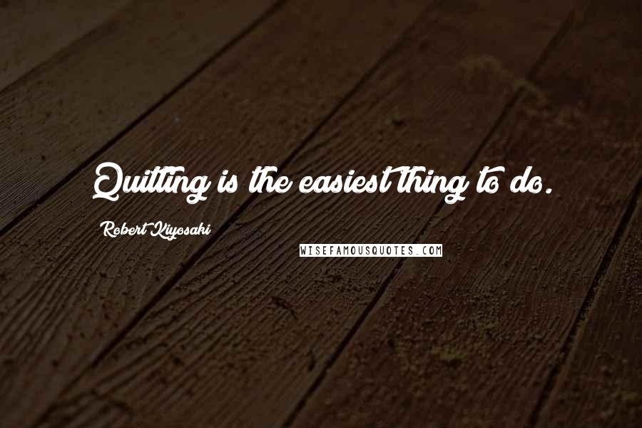 Robert Kiyosaki Quotes: Quitting is the easiest thing to do.