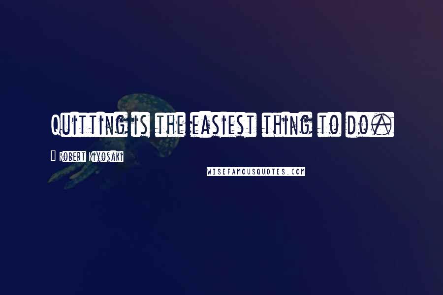 Robert Kiyosaki Quotes: Quitting is the easiest thing to do.