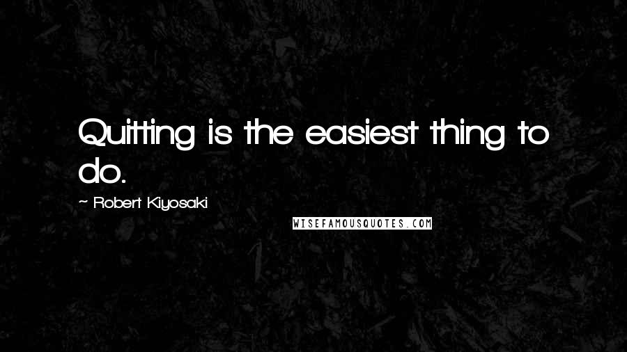 Robert Kiyosaki Quotes: Quitting is the easiest thing to do.