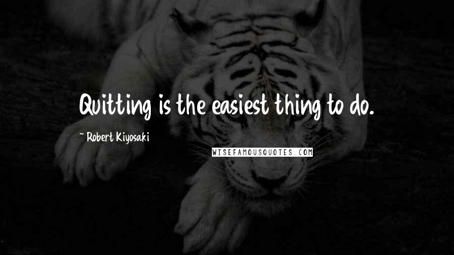 Robert Kiyosaki Quotes: Quitting is the easiest thing to do.
